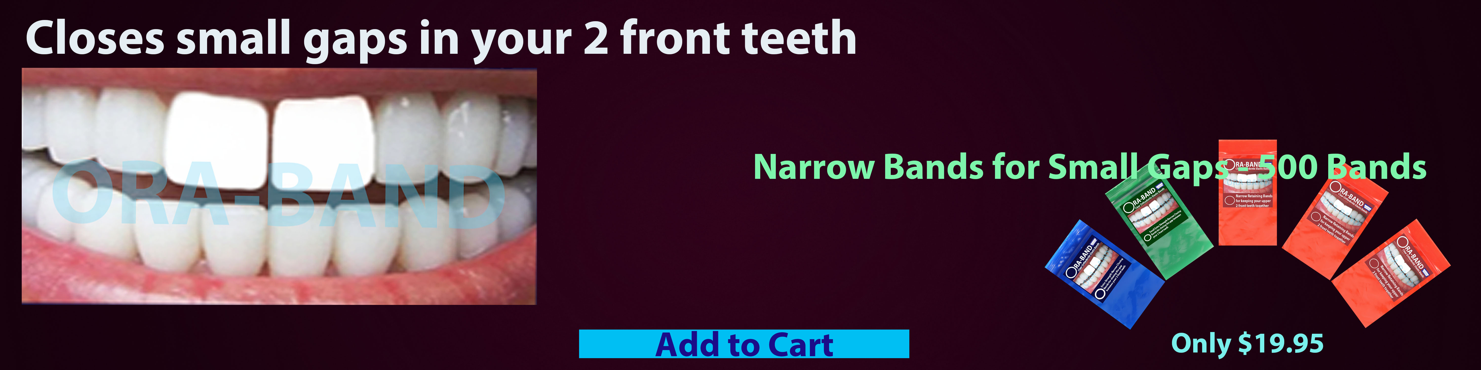 ORA-BAND 500 Band Narrow Bands Package for 
Small Gaps between your 2 front teeth