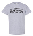 T-shirt: I Thought Growing Old would take longer