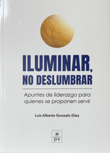 ILUMINAR, NO DESLUMBRAR. Apuntes de liderazgo para quienes se proponen servir.