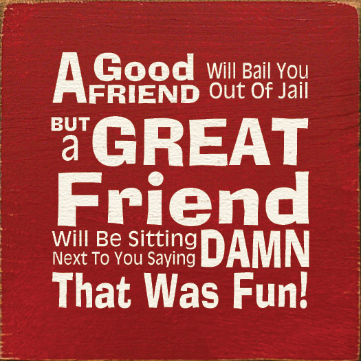 a good friend will bail you out of jail but a great friend will be