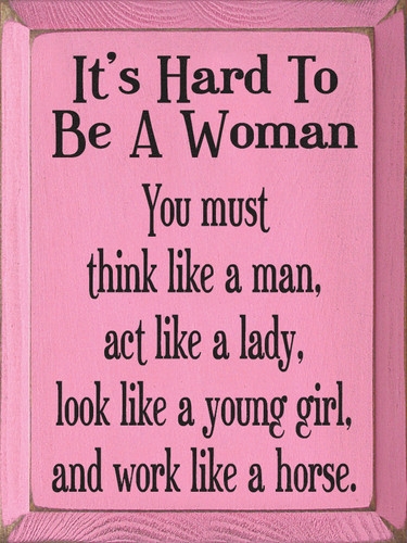 It's Hard To Be A Woman. You must think like a man, act like a lady