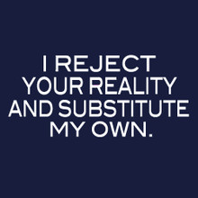 I reject your reality and substitute my own T Shirt