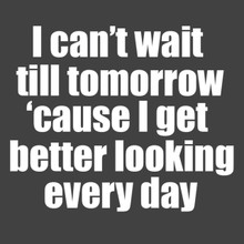 I can't wait til tomorrow 'cause I get better looking everyday T Shirt