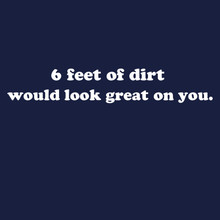 Funny T-Shirt 6 feet of  dirt would look great on you.