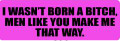 I WASN'T BORN A BITCH.  MEN LIKE YOU MAKE ME THAT WAY (1 Dozen)