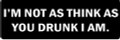 I'M NOT AS THINK AS YOU DRUNK I AM  (1 Dozen)
