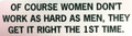 OF COURSE WOMEN DON'T WORK AS HARD AS MEN DO, THEY GET IT RIGHT THE FIRST TIME