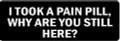 I TOOK A PAIN PILL, WHY ARE YOU STILL HERE? (1 Dozen)