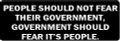 PEOPLE SHOULD NOT FEAR THEIR GOVERNMENT, GOVERNMENT SHOULD FEAR IT'S PEOPLE (1 Dozen)