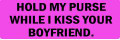 HOLD MY PURSE WHILE I KISS YOUR BOYFRIEND (1 Dozen)